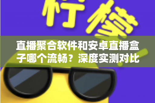 直播聚合软件和安卓直播盒子哪个流畅？深度实测对比帮你选出最佳观赛方案