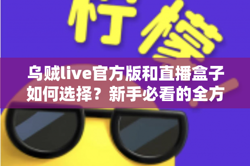 乌贼live官方版和直播盒子如何选择?新手必看的全方位对比指南与实用避坑攻略 乌贼live官方版和直播盒子如何选择?新手必看的全方位对比指南与实用避坑攻略