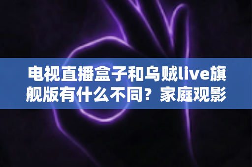 电视直播盒子和乌贼live旗舰版有什么不同？家庭观影方案全面对比与选购指南