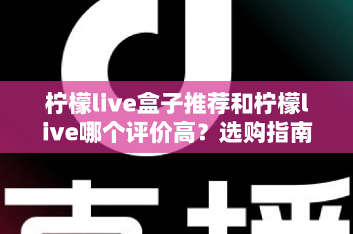 柠檬live盒子推荐和柠檬live哪个评价高？选购指南与口碑全解析