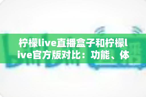 柠檬live直播盒子和柠檬live官方版对比：功能、体验与选择建议全解析