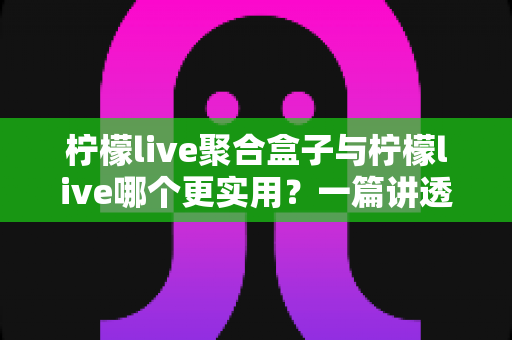 柠檬live聚合盒子与柠檬live哪个更实用？一篇讲透的深度对比指南
