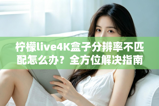 柠檬live4K盒子分辨率不匹配怎么办？全方位解决指南助您快速恢复高清观影体验