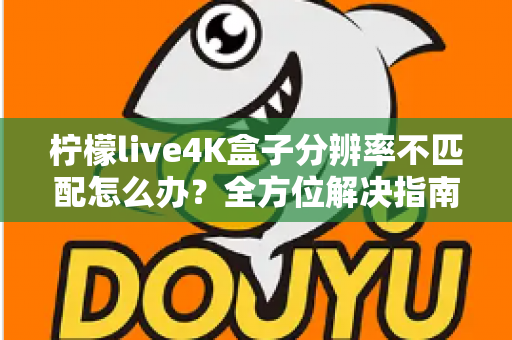 柠檬live4K盒子分辨率不匹配怎么办？全方位解决指南助您快速恢复高清观影体验