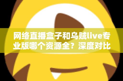 网络直播盒子和乌贼live专业版哪个资源全？深度对比分析与理性选购指南
