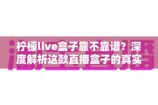 柠檬live盒子靠不靠谱？深度解析这款直播盒子的真实水平与选购避坑指南
