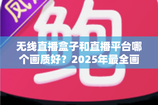 无线直播盒子和直播平台哪个画质好？2025年最全画质对比与选购指南