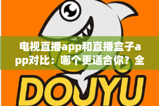 电视直播app和直播盒子app对比：哪个更适合你？全面解析帮你选对观影工具