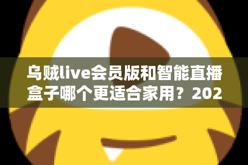 乌贼live会员版和智能直播盒子哪个更适合家用?2025年家庭直播观影设备选购全攻略 乌贼live会员版和智能直播盒子哪个更适合家用?2025年家庭直播观影设备选购全攻略
