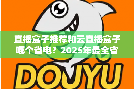 直播盒子推荐和云直播盒子哪个省电？2025年最全省电选购与使用指南