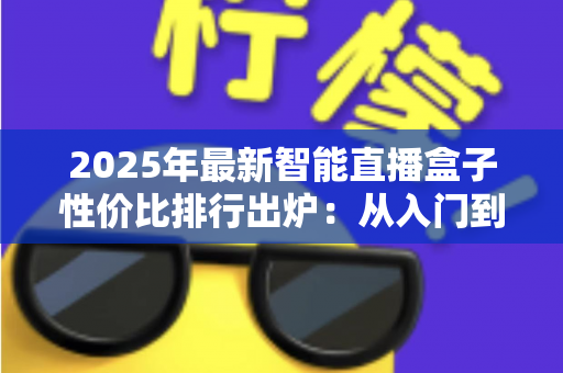 2025年最新智能直播盒子性价比排行出炉：从入门到专业，手把手教你选出最值得入手的直播神器