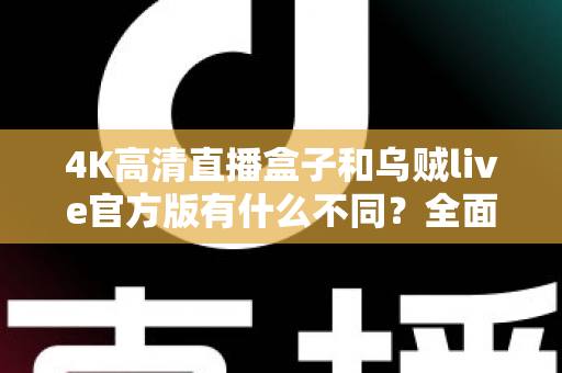 4K高清直播盒子和乌贼live官方版有什么不同？全面解析两者核心差异，帮你选对直播观看方案