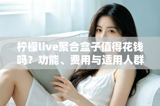柠檬live聚合盒子值得花钱吗?功能、费用与适用人群全面解析 柠檬live聚合盒子值得花钱吗?功能、费用与适用人群全面解析