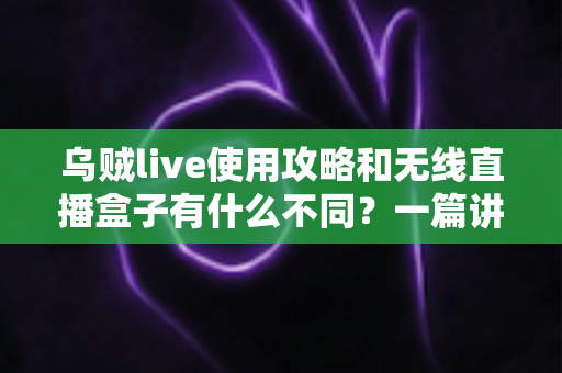 乌贼live使用攻略和无线直播盒子有什么不同？一篇讲透软件直播与硬件直播的完整选型指南