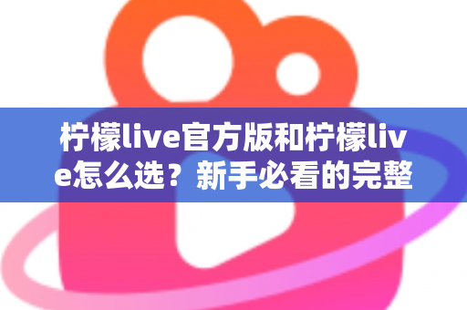 柠檬live官方版和柠檬live怎么选？新手必看的完整选择与避坑指南
