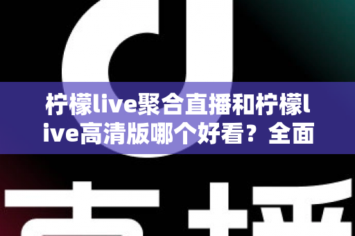 柠檬live聚合直播和柠檬live高清版哪个好看？全面对比评测助你选出最佳观影体验