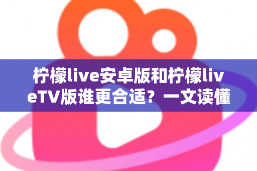 柠檬live安卓版和柠檬liveTV版谁更合适?一文读懂两大版本差异,选对版本不踩坑 柠檬live安卓版和柠檬liveTV版谁更合适?一文读懂两大版本差异,选对版本不踩坑