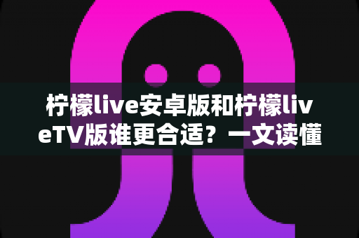 柠檬live安卓版和柠檬liveTV版谁更合适?一文读懂两大版本差异,选对版本不踩坑 柠檬live安卓版和柠檬liveTV版谁更合适?一文读懂两大版本差异,选对版本不踩坑