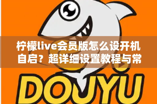 柠檬live会员版怎么设开机自启？超详细设置教程与常见问题全解析