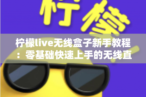 柠檬live无线盒子新手教程：零基础快速上手的无线直播设备完全指南