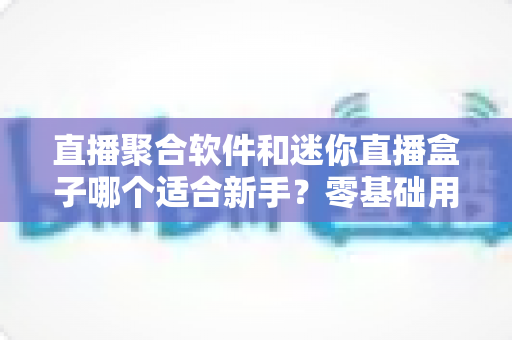 直播聚合软件和迷你直播盒子哪个适合新手?零基础用户最全选购与使用指南 直播聚合软件和迷你直播盒子哪个适合新手?零基础用户最全选购与使用指南