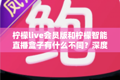 柠檬live会员版和柠檬智能直播盒子有什么不同?深度解析软件会员与硬件盒子的核心差异与选购指南 柠檬live会员版和柠檬智能直播盒子有什么不同?深度解析软件会员与硬件盒子的核心差异与选购指南