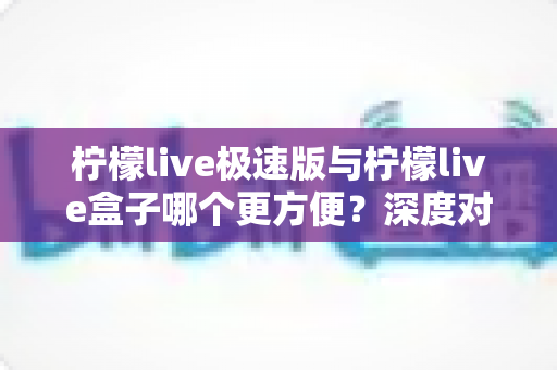 柠檬live极速版与柠檬live盒子哪个更方便？深度对比评测，助你轻松选出最佳直播助手