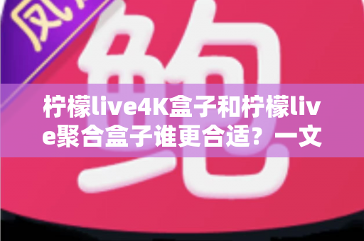 柠檬live4K盒子和柠檬live聚合盒子谁更合适？一文学会按需选购不踩坑