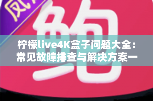 柠檬live4K盒子问题大全：常见故障排查与解决方案一站式指南