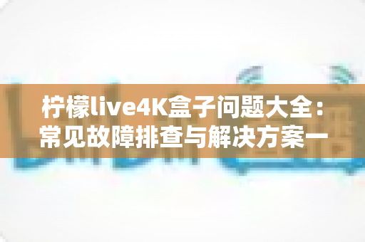 柠檬live4K盒子问题大全：常见故障排查与解决方案一站式指南