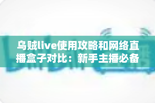 乌贼live使用攻略和网络直播盒子对比:新手主播必备的直播方案选择全指南 乌贼live使用攻略和网络直播盒子对比:新手主播必备的直播方案选择全指南