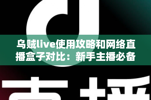 乌贼live使用攻略和网络直播盒子对比:新手主播必备的直播方案选择全指南 乌贼live使用攻略和网络直播盒子对比:新手主播必备的直播方案选择全指南