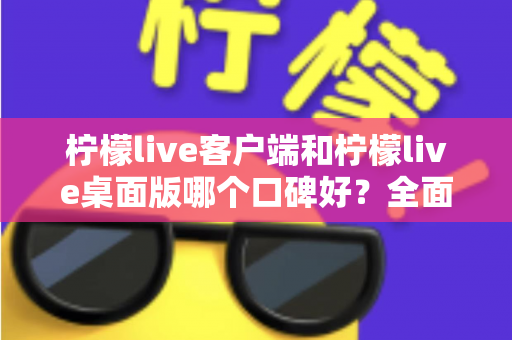 柠檬live客户端和柠檬live桌面版哪个口碑好？全面对比测评为你揭晓答案