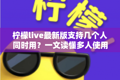 柠檬live最新版支持几个人同时用？一文读懂多人使用规则、账号共享技巧与常见问题
