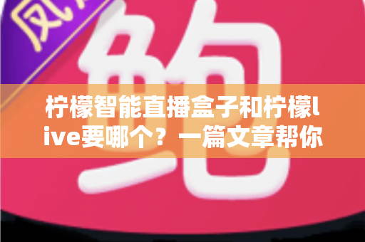 柠檬智能直播盒子和柠檬live要哪个?一篇文章帮你彻底搞懂两者区别与选择指南 柠檬智能直播盒子和柠檬live要哪个?一篇文章帮你彻底搞懂两者区别与选择指南