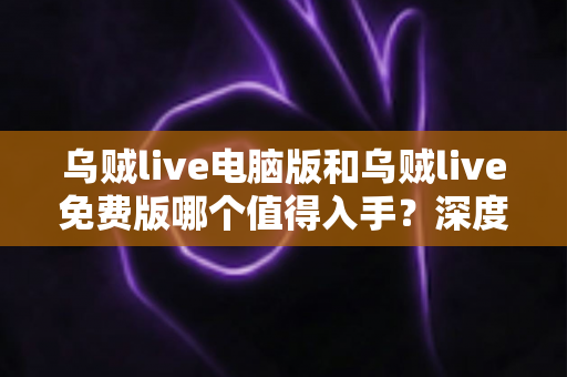 乌贼live电脑版和乌贼live免费版哪个值得入手？深度对比分析帮你选出最适合自己的版本