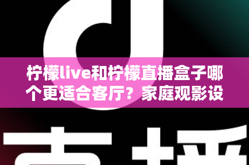 柠檬live和柠檬直播盒子哪个更适合客厅?家庭观影设备选购全攻略 柠檬live和柠檬直播盒子哪个更适合客厅?家庭观影设备选购全攻略