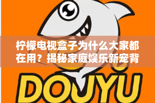 柠檬电视盒子为什么大家都在用？揭秘家庭娱乐新宠背后的真实原因