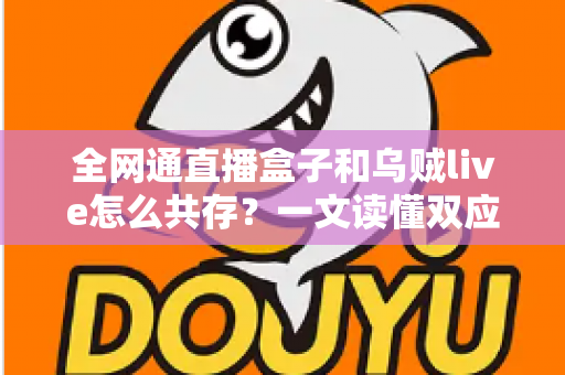 全网通直播盒子和乌贼live怎么共存？一文读懂双应用安装、配置与优化全攻略
