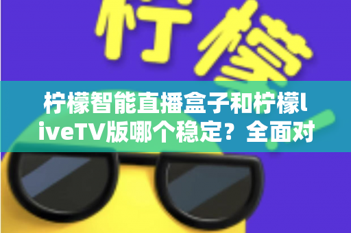柠檬智能直播盒子和柠檬liveTV版哪个稳定？全面对比分析与选购避坑指南