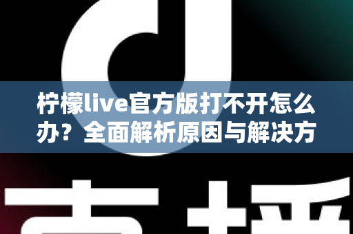 柠檬live官方版打不开怎么办?全面解析原因与解决方案指南 柠檬live官方版打不开怎么办?全面解析原因与解决方案指南