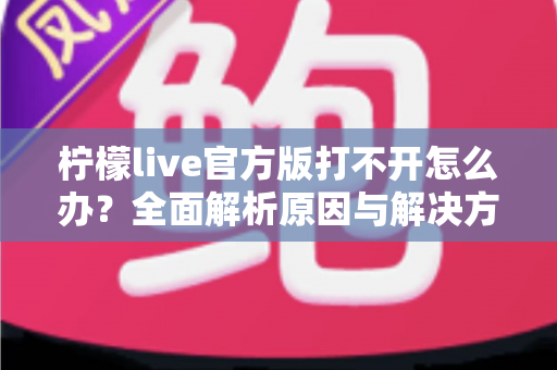 柠檬live官方版打不开怎么办？全面解析原因与解决方案指南