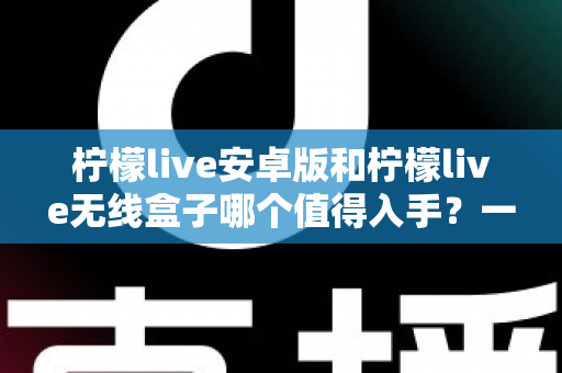 柠檬live安卓版和柠檬live无线盒子哪个值得入手?一篇文章帮你彻底搞懂选购思路 柠檬live安卓版和柠檬live无线盒子哪个值得入手?一篇文章帮你彻底搞懂选购思路