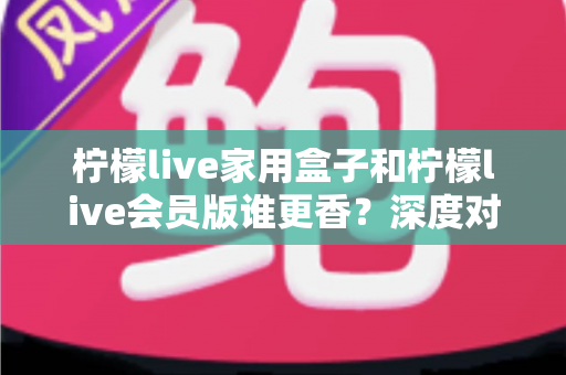 柠檬live家用盒子和柠檬live会员版谁更香?深度对比分析帮你一次选对 柠檬live家用盒子和柠檬live会员版谁更香?深度对比分析帮你一次选对