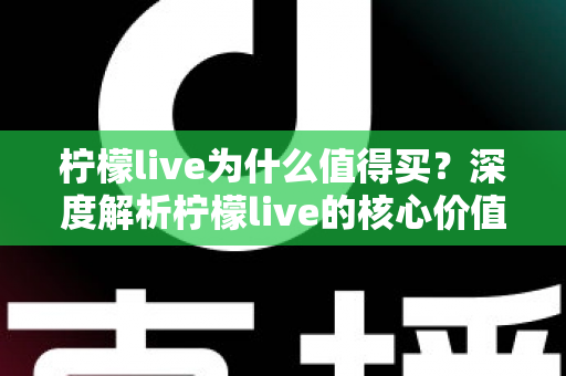 柠檬live为什么值得买?深度解析柠檬live的核心价值与购买理由,帮你做出明智选择 柠檬live为什么值得买?深度解析柠檬live的核心价值与购买理由,帮你做出明智选择