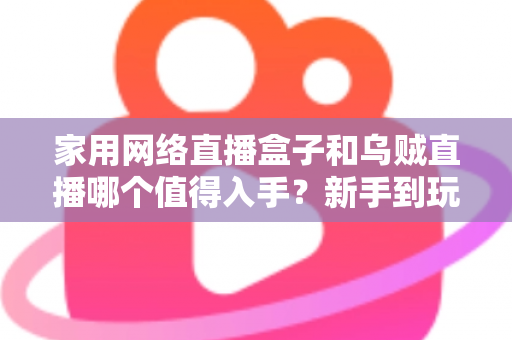 家用网络直播盒子和乌贼直播哪个值得入手?新手到玩家的全方位选购对比指南 家用网络直播盒子和乌贼直播哪个值得入手?新手到玩家的全方位选购对比指南