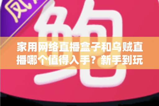 家用网络直播盒子和乌贼直播哪个值得入手?新手到玩家的全方位选购对比指南 家用网络直播盒子和乌贼直播哪个值得入手?新手到玩家的全方位选购对比指南