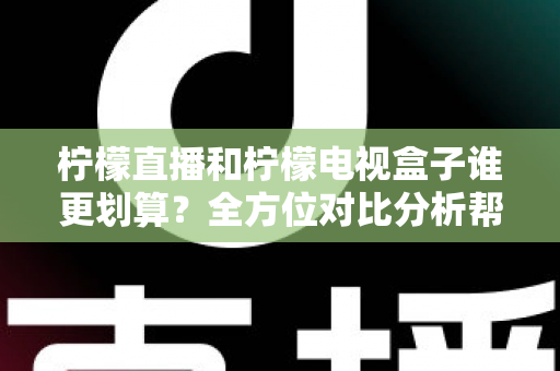 柠檬直播和柠檬电视盒子谁更划算?全方位对比分析帮你省心又省钱 柠檬直播和柠檬电视盒子谁更划算?全方位对比分析帮你省心又省钱