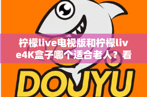 柠檬live电视版和柠檬live4K盒子哪个适合老人？看完全文不再纠结