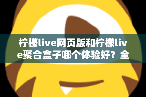 柠檬live网页版和柠檬live聚合盒子哪个体验好?全维度深度对比帮你一次选对 柠檬live网页版和柠檬live聚合盒子哪个体验好?全维度深度对比帮你一次选对